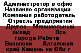 Администратор в офис › Название организации ­ Компания-работодатель › Отрасль предприятия ­ Другое › Минимальный оклад ­ 25 000 - Все города Работа » Вакансии   . Алтайский край,Камень-на-Оби г.
